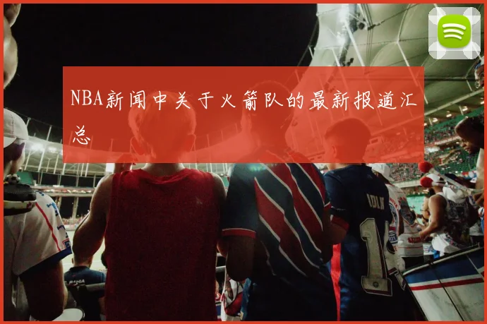 NBA新闻中关于火箭队的最新报道汇总