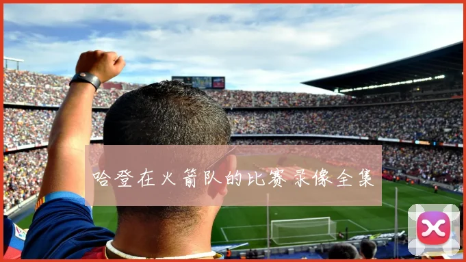 哈登在火箭队的比赛录像全集