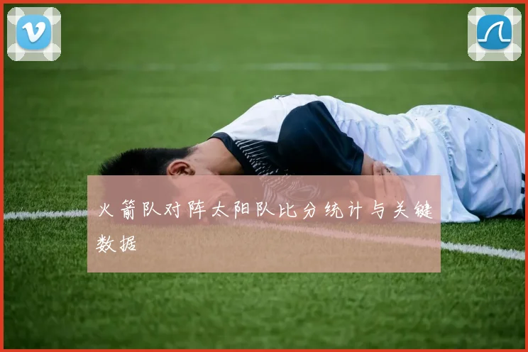 火箭队对阵太阳队比分统计与关键数据
