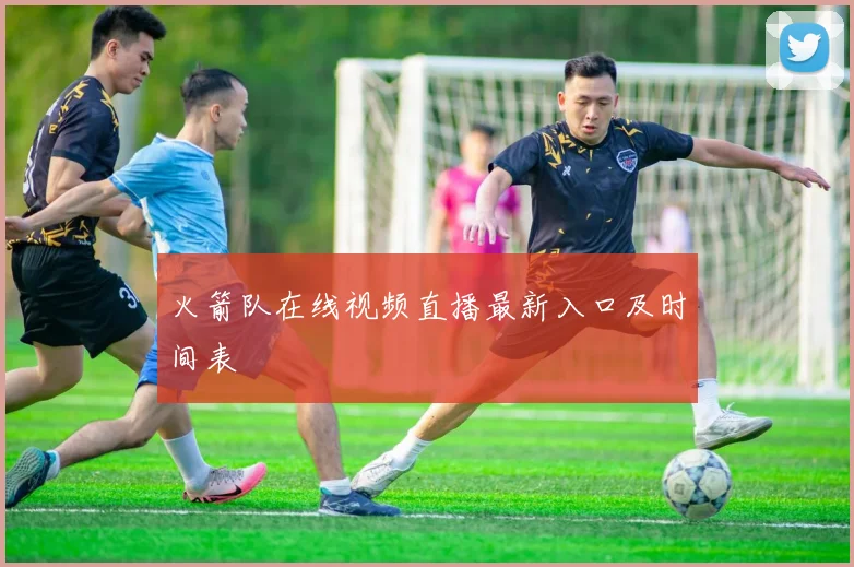 火箭队在线视频直播最新入口及时间表