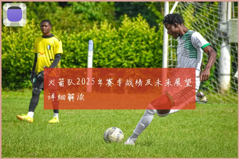 火箭队2025年赛季战绩及未来展望详细解读