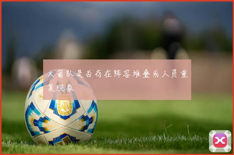 火箭队是否存在阵容堆叠或人员重复现象