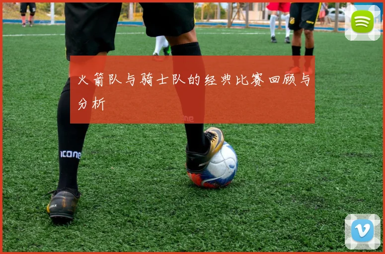 火箭队与骑士队的经典比赛回顾与分析