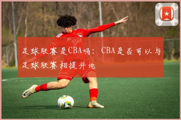 足球联赛是CBA吗:CBA是否可以与足球联赛相提并论