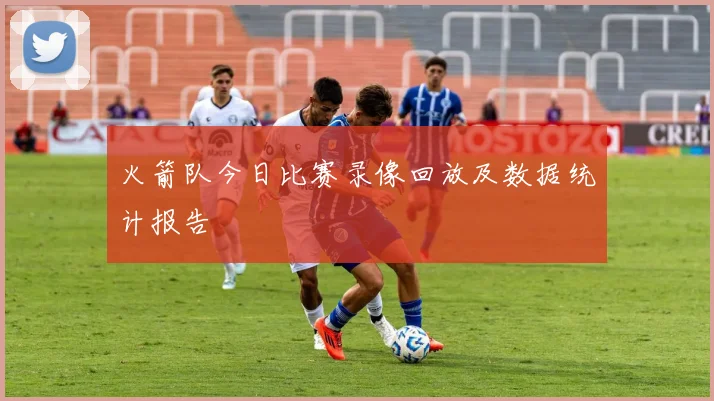 火箭队今日比赛录像回放及数据统计报告