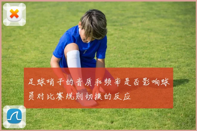 足球哨子的音质和频率是否影响球员对比赛规则切换的反应